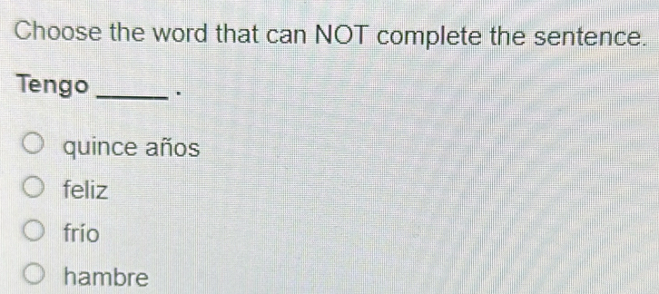 Choose the word that can NOT complete the sentence.
Tengo_
quince años
feliz
frío
hambre