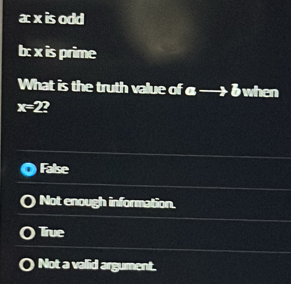 a xis odd
b: x is prime
What is the truth value of ato b when
False
Not enough information.
True
Not a valid argument.