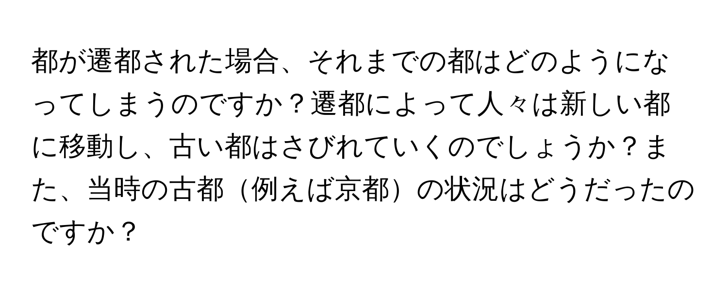 都が遷都された場合、それまでの都はどのようになってしまうのですか？遷都によって人々は新しい都に移動し、古い都はさびれていくのでしょうか？また、当時の古都例えば京都の状況はどうだったのですか？