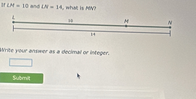 If LM=10 and LN=14 , what is MN?
L
10
M
N
14
Write your answer as a decimal or integer. 
Submit