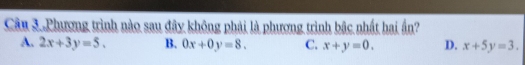 Cầu 3.Phương trình nào sau đây không phải là phương trình bậc nhất hai ấn?
A. 2x+3y=5. B. 0x+0y=8. C. x+y=0. D. x+5y=3.