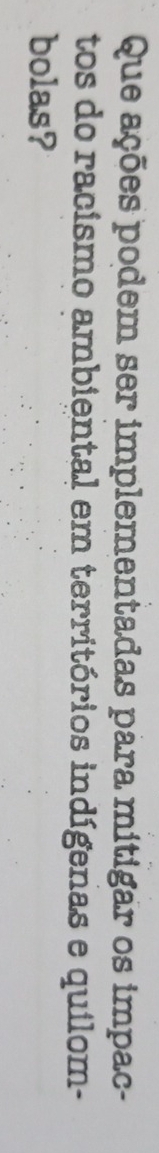 Que ações podem ser implementadas para mitigar os impac- 
tos do racismo ambiental em territórios indígenas e quilom- 
bolas?