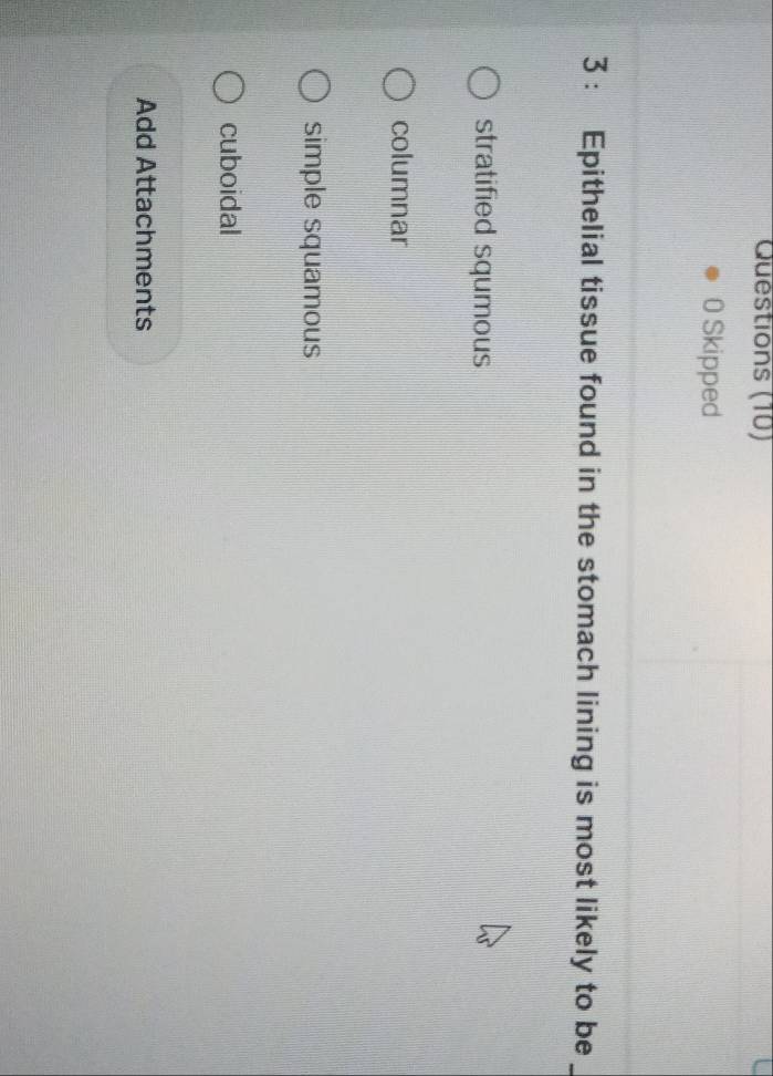 Questions (10)
0 Skipped
3 : Epithelial tissue found in the stomach lining is most likely to be_
stratified squmous
columnar
simple squamous
cuboidal
Add Attachments