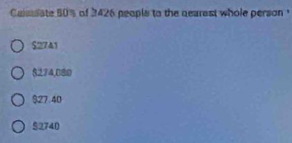 Calssate 50% of 3426 people to the nearest whole person
$2741
$274,080
§27.40
52740