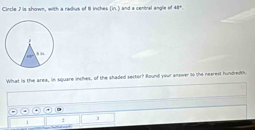 Circle J is shown, with a radius of 8 inches (in.) and a central angle of 48°.
What is the area, in square inches, of the shaded sector? Round your answer to the nearest hundredth.
1
2 3
tudent core/V203/Pages/TestShell.aspx=