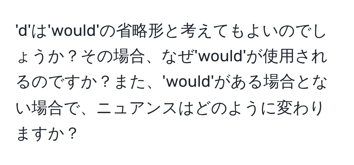 'd'は'would'の省略形と考えてもよいのでしょうか？その場合、なぜ'would'が使用されるのですか？また、'would'がある場合とない場合で、ニュアンスはどのように変わりますか？