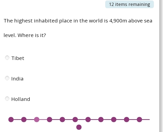 items remaining
The highest inhabited place in the world is 4,900m above sea
level. Where is it?
Tibet
India
Holland