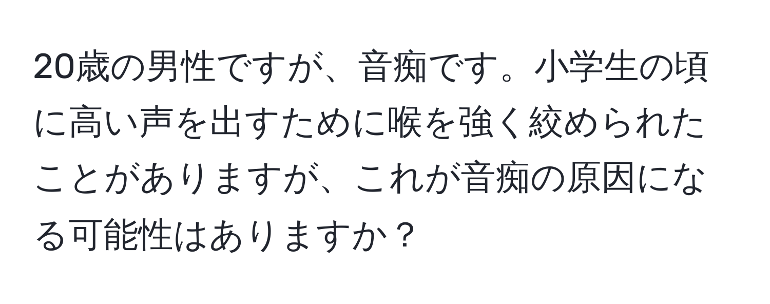 20歳の男性ですが、音痴です。小学生の頃に高い声を出すために喉を強く絞められたことがありますが、これが音痴の原因になる可能性はありますか？