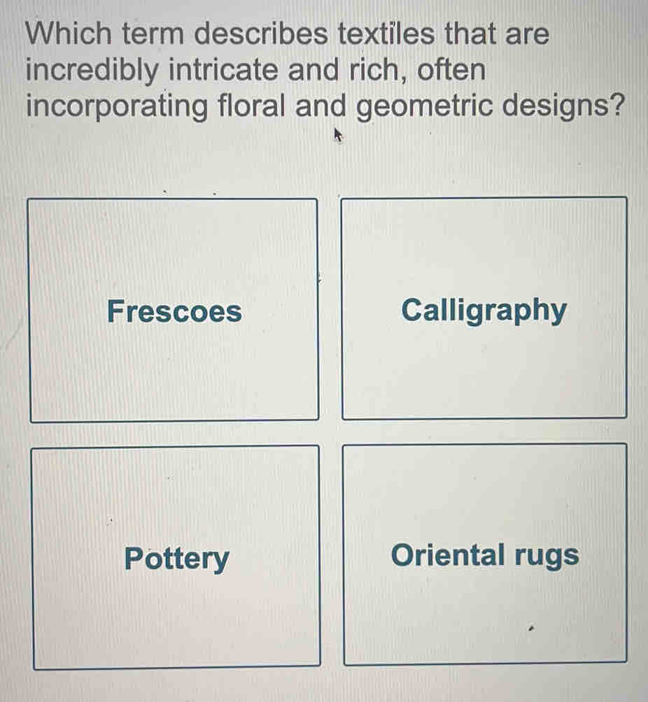 Which term describes textiles that are
incredibly intricate and rich, often
incorporating floral and geometric designs?
Frescoes Calligraphy
Pottery Oriental rugs