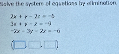 Solve the system of equations by elimination.
2x+y-2z=-6
3x+y-z=-9
-2x-3y-2z=-6
(□ ,□ ,□ )