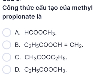 Công thức cấu tạo của methyl
propionate là
A. HC OOCH_3.
B. C_2H_5COOCH=CH_2.
C. CH_3COOC_2H_5.
D. C_2H_5COOCH_3.