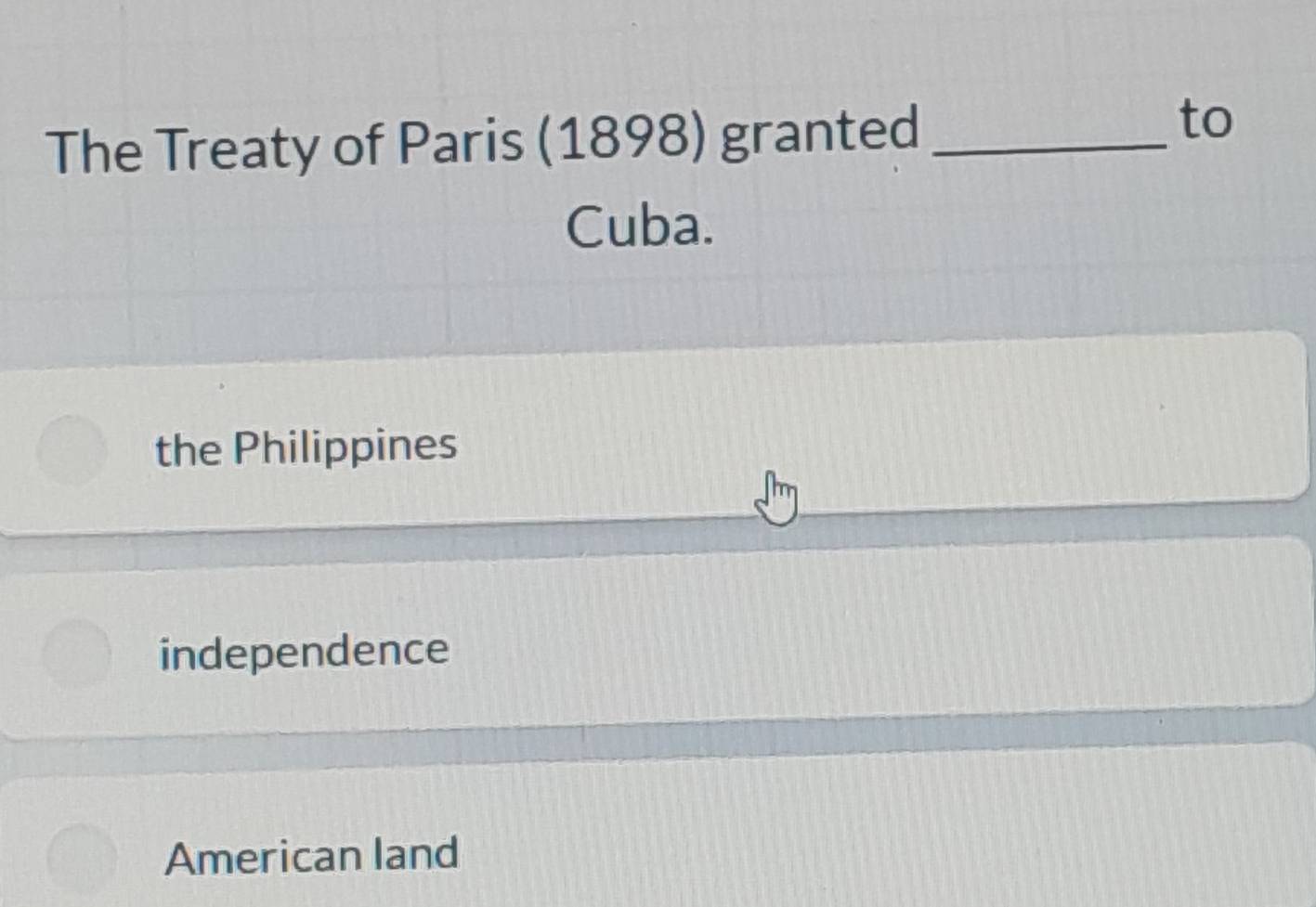 The Treaty of Paris (1898) granted_
to
Cuba.
the Philippines
independence
American land