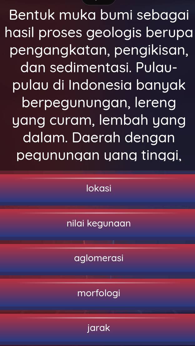 Bentuk muka bumi sebagai
hasil proses geologis berupa
pengangkatan, pengikisan,
dan sedimentasi. Pulau-
pulau di Indonesia banyak
berpegunungan, lereng
yang curam, lembah yang
dalam. Daerah dengan
pegunungan yang tinggi,
lokasi
nilai kegunaan
aglomerasi
morfologi
jarak