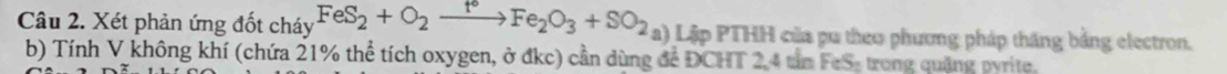 Xét phản ứng đốt cháy FeS_2+O_2xrightarrow f°Fe_2O_3+SO_2a a) Lập PTHH của pu theo phương pháp thăng bằng electron. 
b) Tính V không khí (chứa 21% thể tích oxygen, ở đkc) cần dùng để ĐCHT 2, 4 tin FeSs trong quảng pyrite.