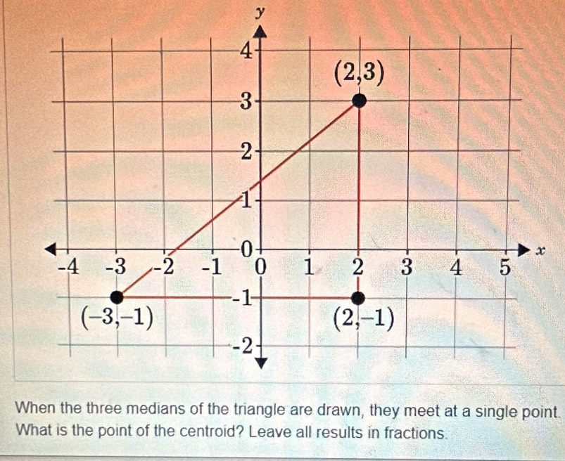 When the three medians of the triangle are drawn, they meet at a single point.
What is the point of the centroid? Leave all results in fractions.