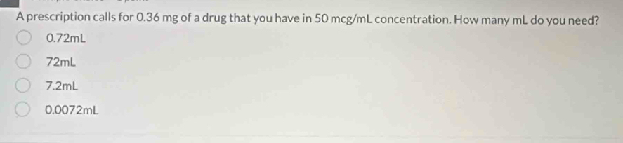 A prescription calls for 0.36 mg of a drug that you have in 50 mcg/mL concentration. How many mL do you need?
0.72mL
72mL
7.2mL
0.0072mL