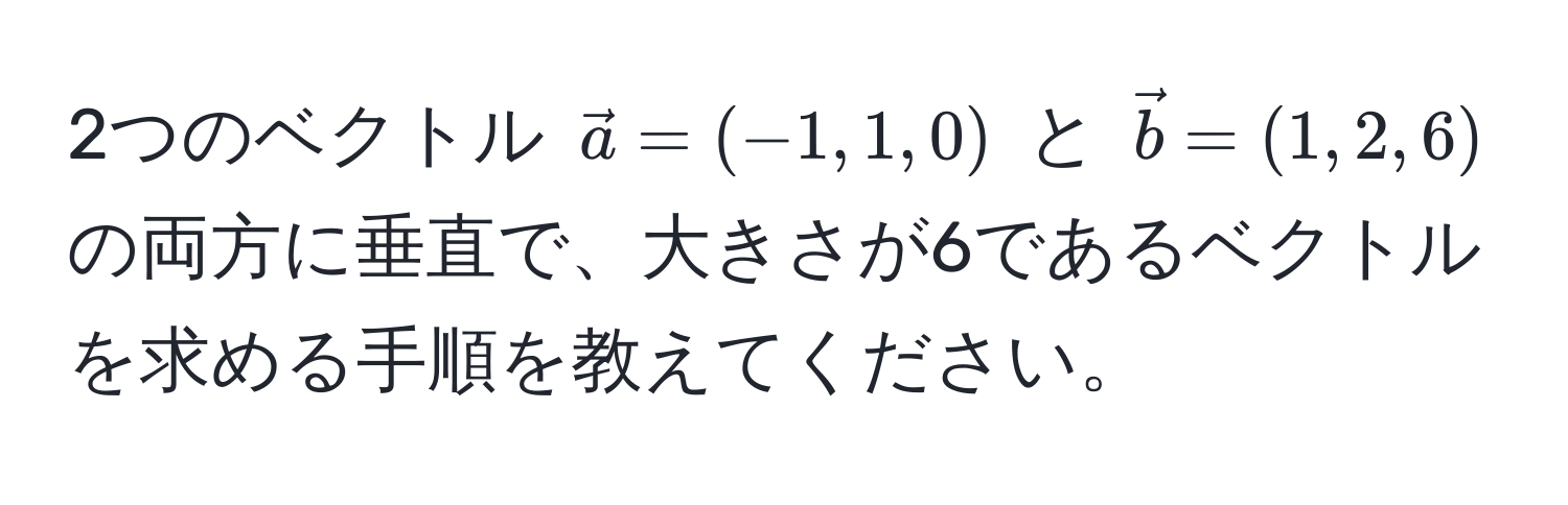 2つのベクトル $veca = (-1, 1, 0)$ と $vecb = (1, 2, 6)$ の両方に垂直で、大きさが6であるベクトルを求める手順を教えてください。