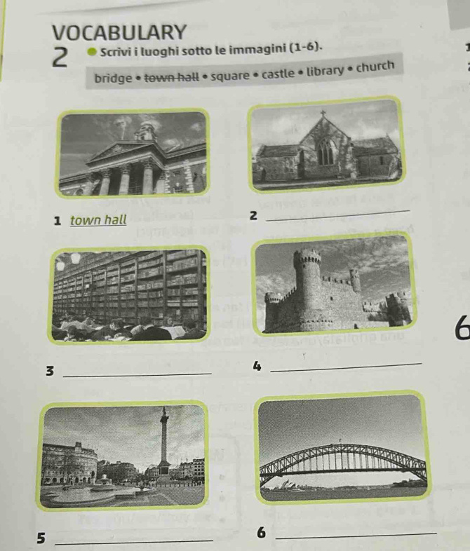 VOCABULARY 
2 Scrivi i luoghi sotto le immagini (1-6). 
bridge • town hall • square • castle • library • church 
1 town hall 
2 
_ 
6 
_3 
_4 
_5 
_6