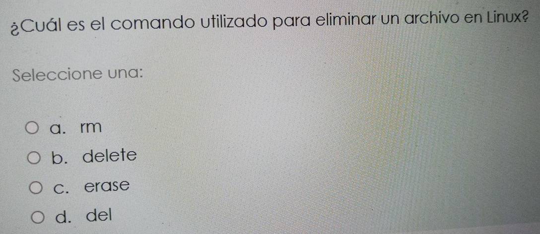 ¿Cuál es el comando utilizado para eliminar un archivo en Linux?
Seleccione una:
a. rm
b. delete
c. erase
d.del