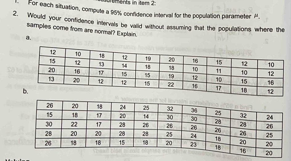 surements in item 2: 
For each situation, compute a 95% confidence interval for the population parameter . 
2. Would your confidence intervals be valid without assuming that the populations where the 
samples come from are normal? Explain. 
a.