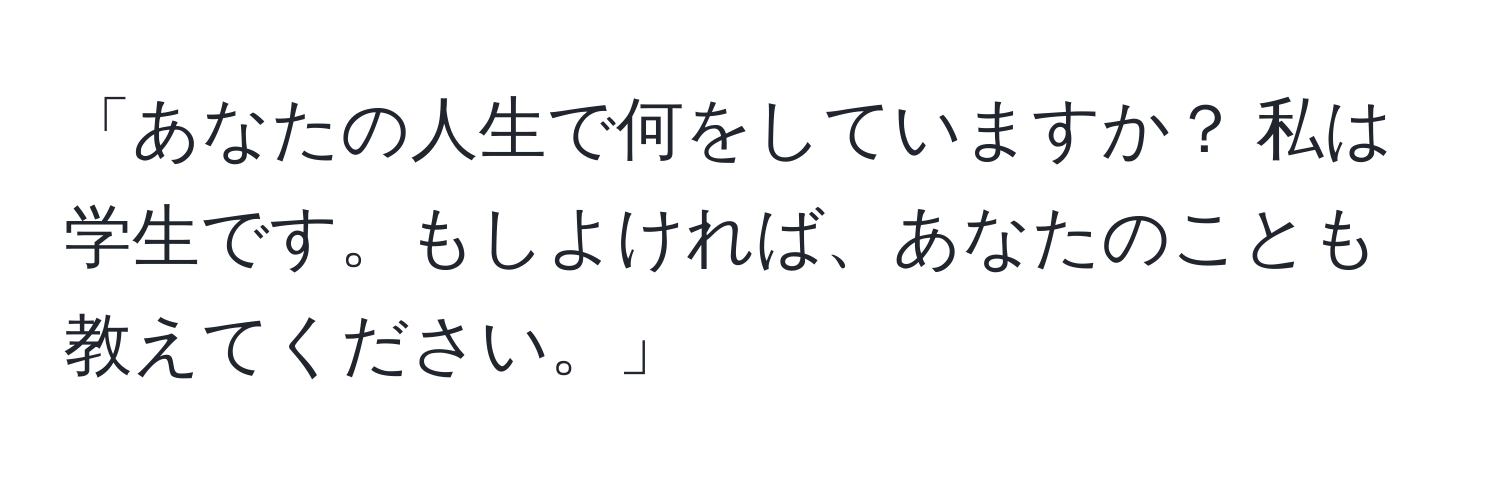 「あなたの人生で何をしていますか？ 私は学生です。もしよければ、あなたのことも教えてください。」