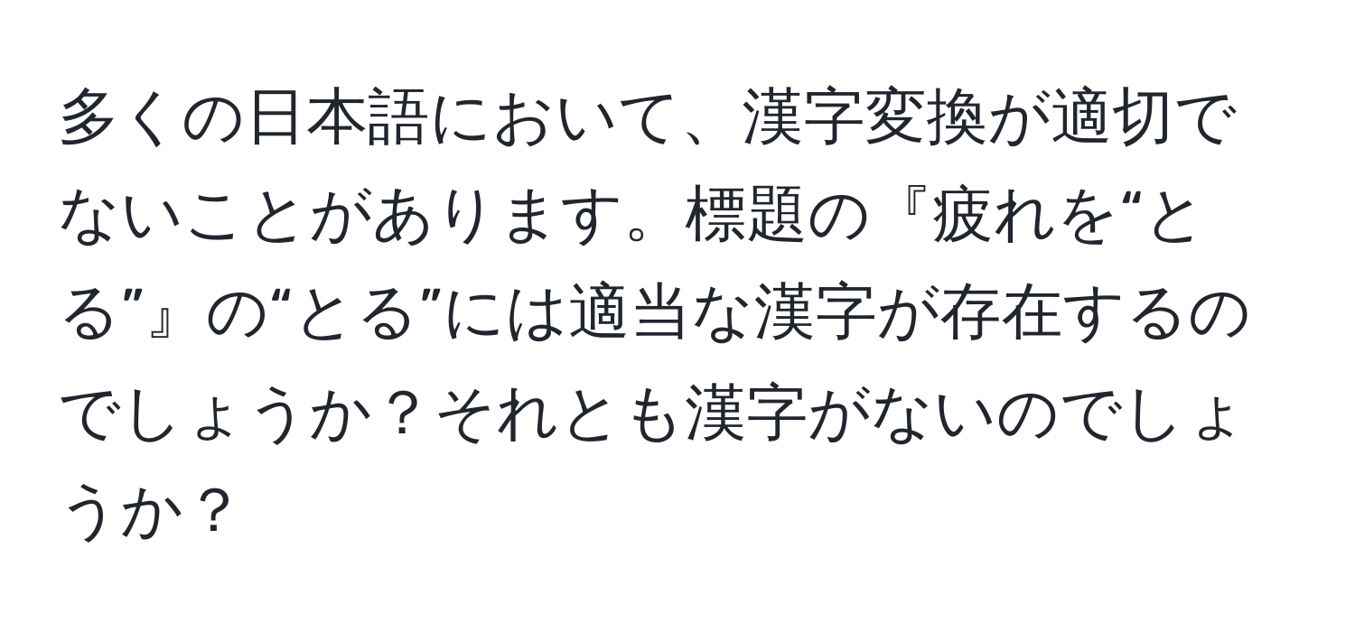 多くの日本語において、漢字変換が適切でないことがあります。標題の『疲れを“とる”』の“とる”には適当な漢字が存在するのでしょうか？それとも漢字がないのでしょうか？