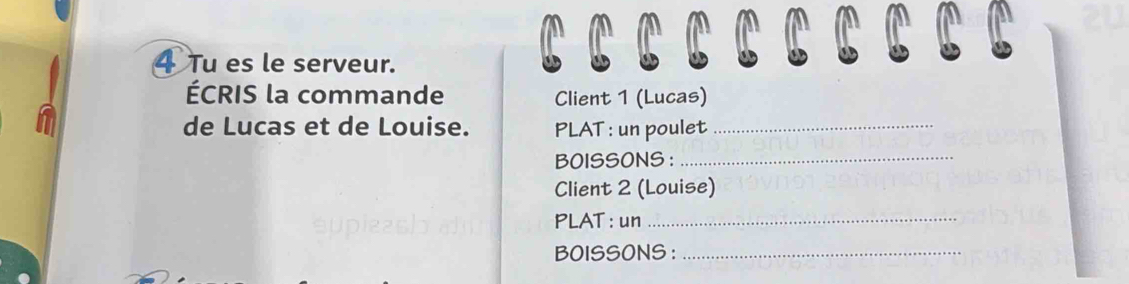 Tu es le serveur. 
ÉCRIS la commande Client 1 (Lucas) 
de Lucas et de Louise. PLAT : un poulet_ 
BOISSONS :_ 
Client 2 (Louise) 
PLAT : un_ 
BOISSONS :_