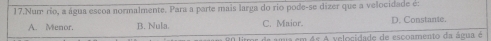 Num rio, a água escoa normalmente. Para a parte mais larga do rio pode-se dizer que a velocidade é:
A. Menor, B. Nula. C. Maior. D. Constante.
A ama cm és A velocidade de escoamento da água é