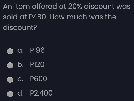 An item offered at 20% discount was
sold at P480. How much was the
discount?
a. P 96
b. P120
c. P600
d. P2,400