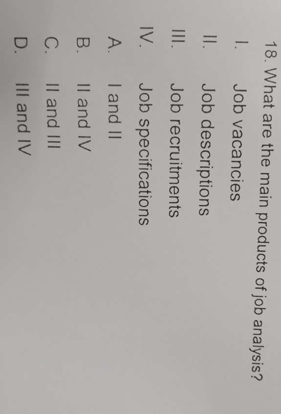 What are the main products of job analysis?
I. Job vacancies
Ⅱ. Job descriptions
II. Job recruitments
IV. Job specifications
A. I and II
B. II and IV
C. II and III
D. III and IV