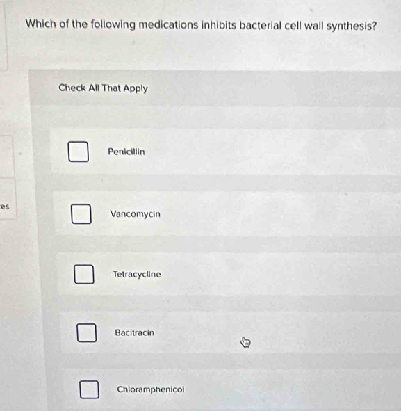 Which of the following medications inhibits bacterial cell wall synthesis?
Check All That Apply
Penicillin
es
Vancomycin
Tetracycline
Bacitracin
Chloramphenicol