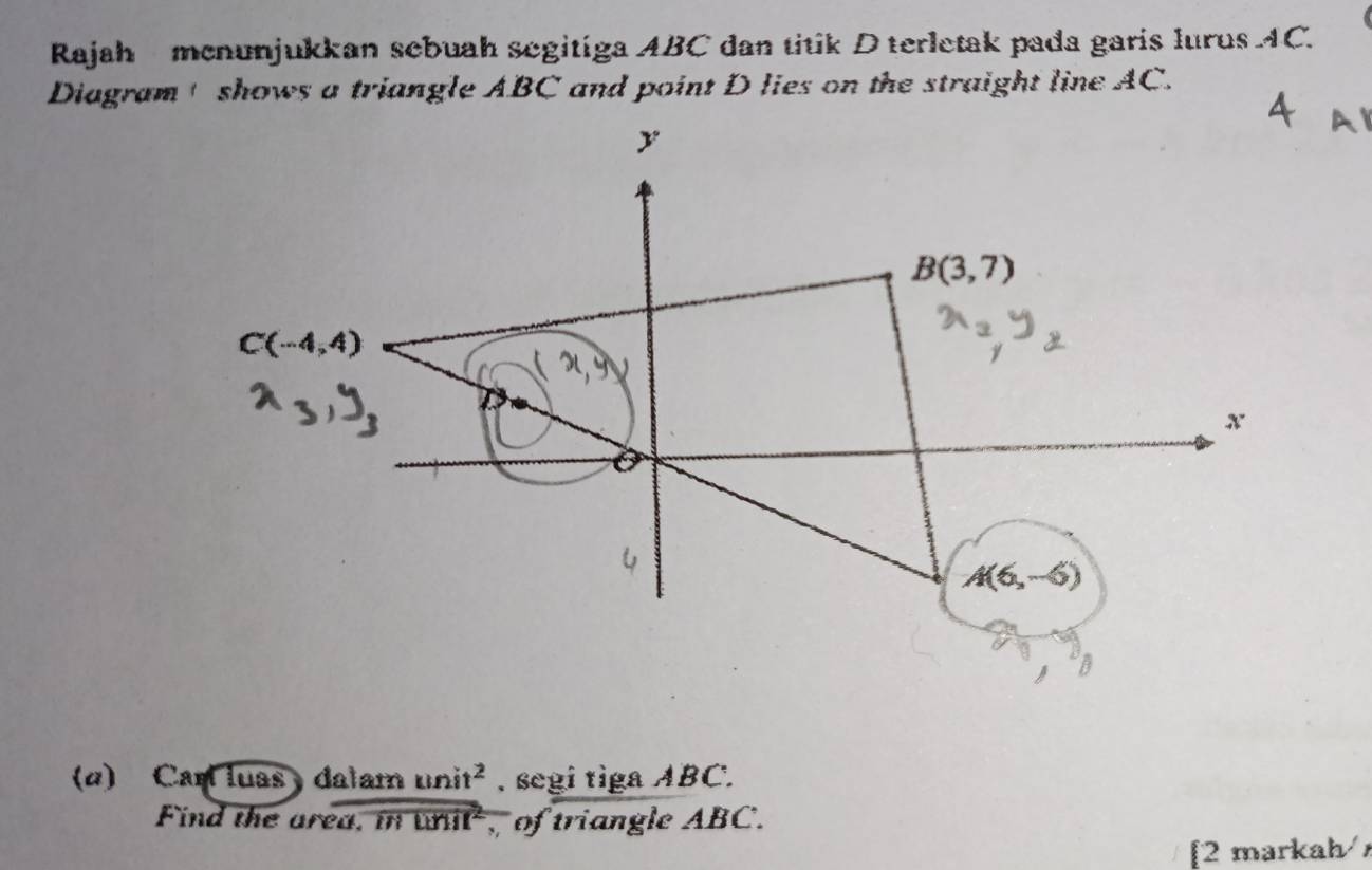 Rajah menunjukkan sebuah segitiga ABC dan titik D terletak pada garis lurus.4C.
(α) Car luas dalam unit^2 , segi tiga ABC.
Find the area, in in overline LMII^2 of triangle ABC.
[2 markah