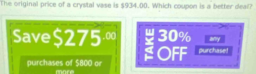 The original price of a crystal vase is $934.00. Which coupon is a better deal?
.
Save $275.0 30% any
purchases of $800 or
OFF purchase!
more