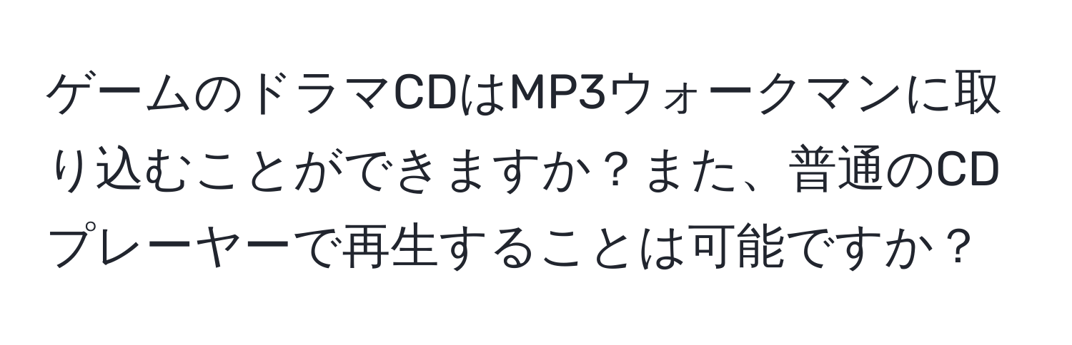 ゲームのドラマCDはMP3ウォークマンに取り込むことができますか？また、普通のCDプレーヤーで再生することは可能ですか？