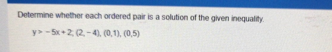 Determine whether each ordered pair is a solution of the given inequality.
y>-5x+2; (2,-4),(0,1),(0,5)