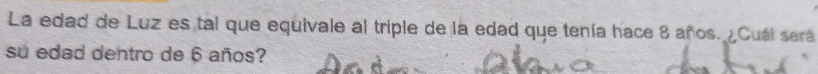 La edad de Luz es tal que equivale al triple de la edad que tenía hace 8 años. ¿Cuál será 
su edad dentro de 6 años?