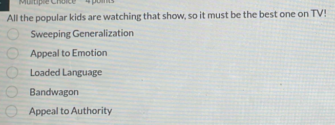 'Multipie Choice 4 points
All the popular kids are watching that show, so it must be the best one on TV!
Sweeping Generalization
Appeal to Emotion
Loaded Language
Bandwagon
Appeal to Authority