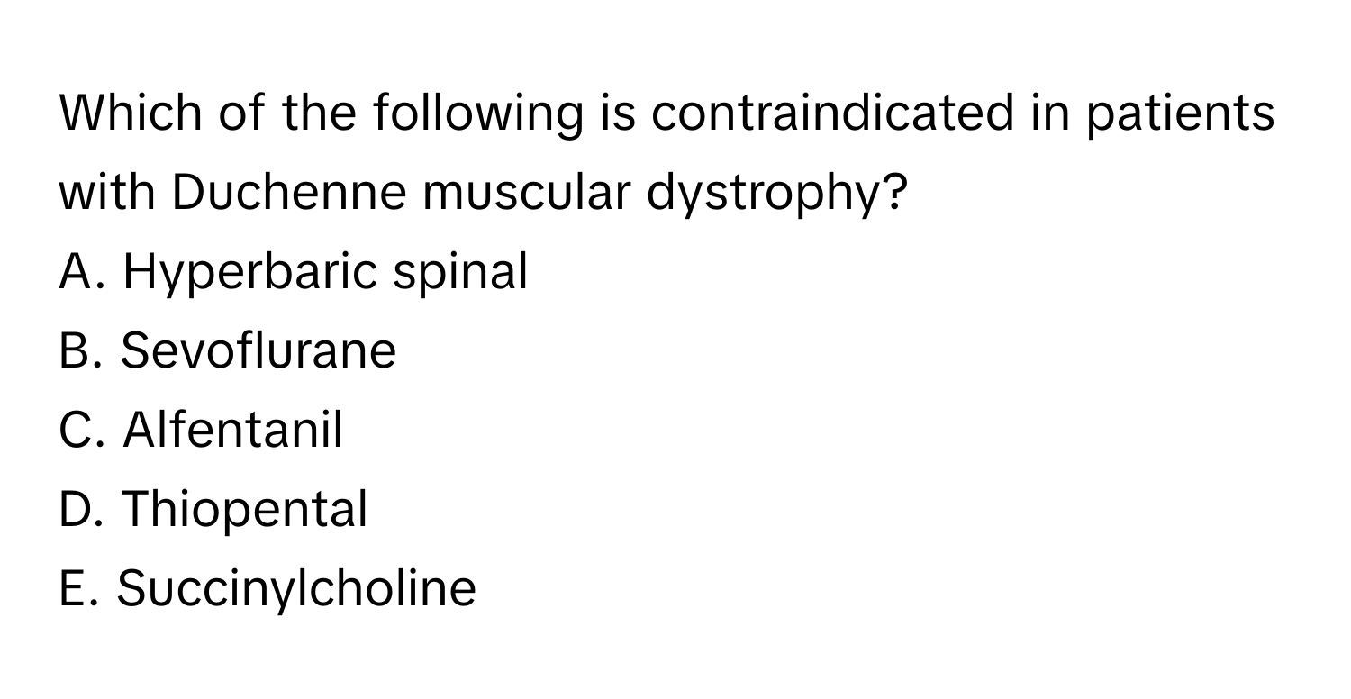 Which of the following is contraindicated in patients with Duchenne muscular dystrophy? 

A. Hyperbaric spinal
B. Sevoflurane
C. Alfentanil
D. Thiopental
E. Succinylcholine