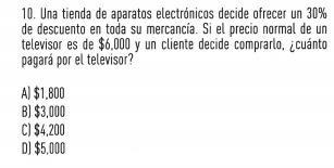 Una tienda de aparatos electrónicos decide ofrecer un 30%
de descuento en toda su mercancía. Si el precio normal de un
televisor es de $6,000 y un cliente decide comprarlo. ¿cuánto
pagará por el televisor?
A) $1.800
B) $3.000
C) $4,200
D) $5,000