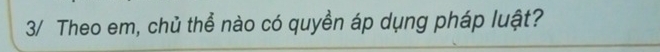 3/ Theo em, chủ thể nào có quyền áp dụng pháp luật?