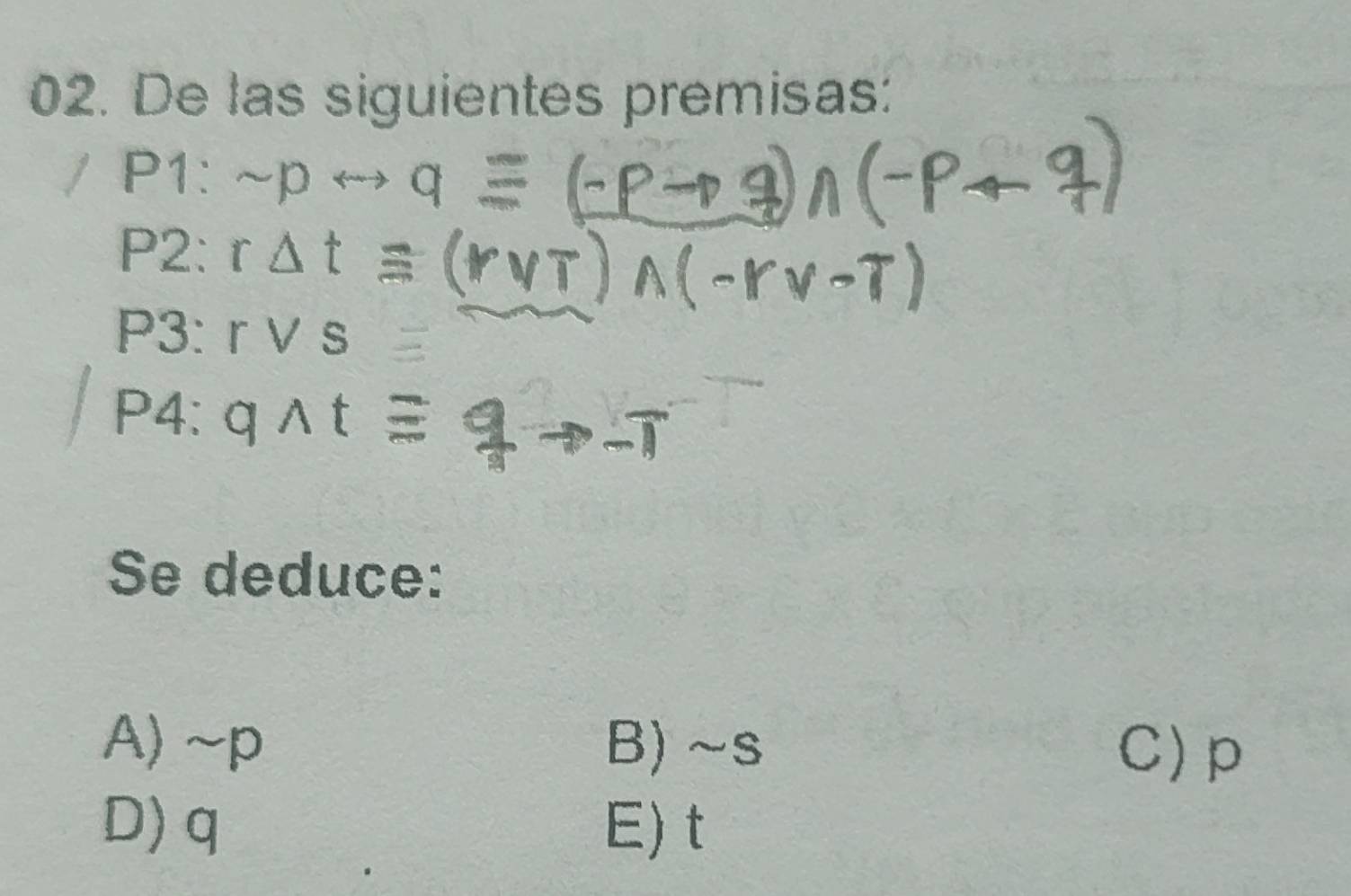 De las siguientes premisas:
P1: sim prightarrow 
P2: r△ t
P3: rvee s
P4: qwedge t
Se deduce:
A) ~p B) ~s C) p
D) q E) t