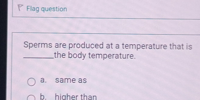 Flag question
_
Sperms are produced at a temperature that is
_the body temperature.
a. same as
b. higher than