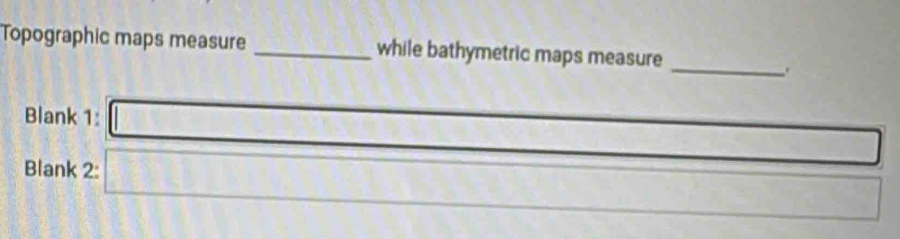 Topographic maps measure _while bathymetric maps measure 
_. 
Blank 1: □  1/2  _  □  
Blank 2: □ x_2-1212-12-12 frac 1 □ endpmatrix 