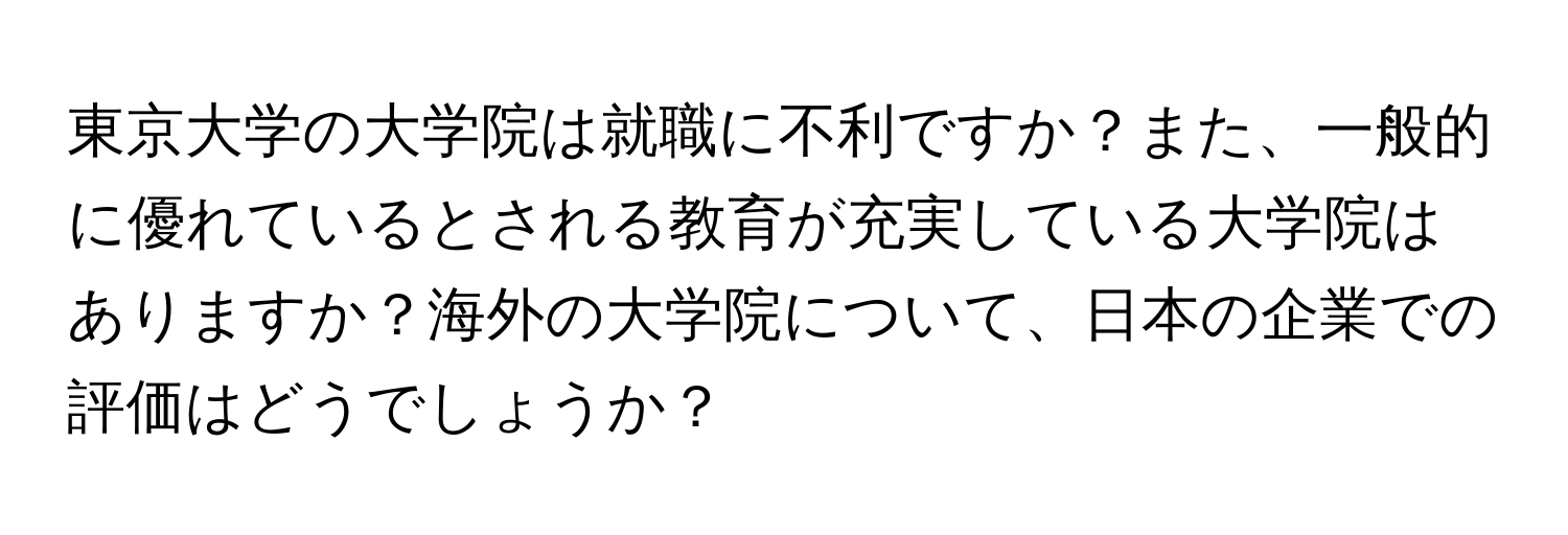 東京大学の大学院は就職に不利ですか？また、一般的に優れているとされる教育が充実している大学院はありますか？海外の大学院について、日本の企業での評価はどうでしょうか？