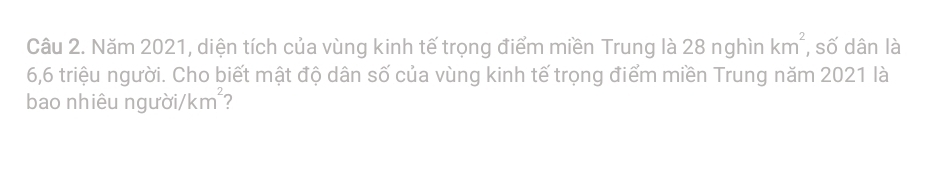 Năm 2021, diện tích của vùng kinh tế trọng điểm miền Trung là 28 nghìn km^2 , số dân là
6, 6 triệu người. Cho biết mật độ dân số của vùng kinh tế trọng điểm miền Trung năm 2021 là 
bao nhiêu người /km^2 2