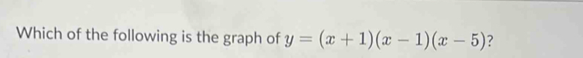 Which of the following is the graph of y=(x+1)(x-1)(x-5) ?