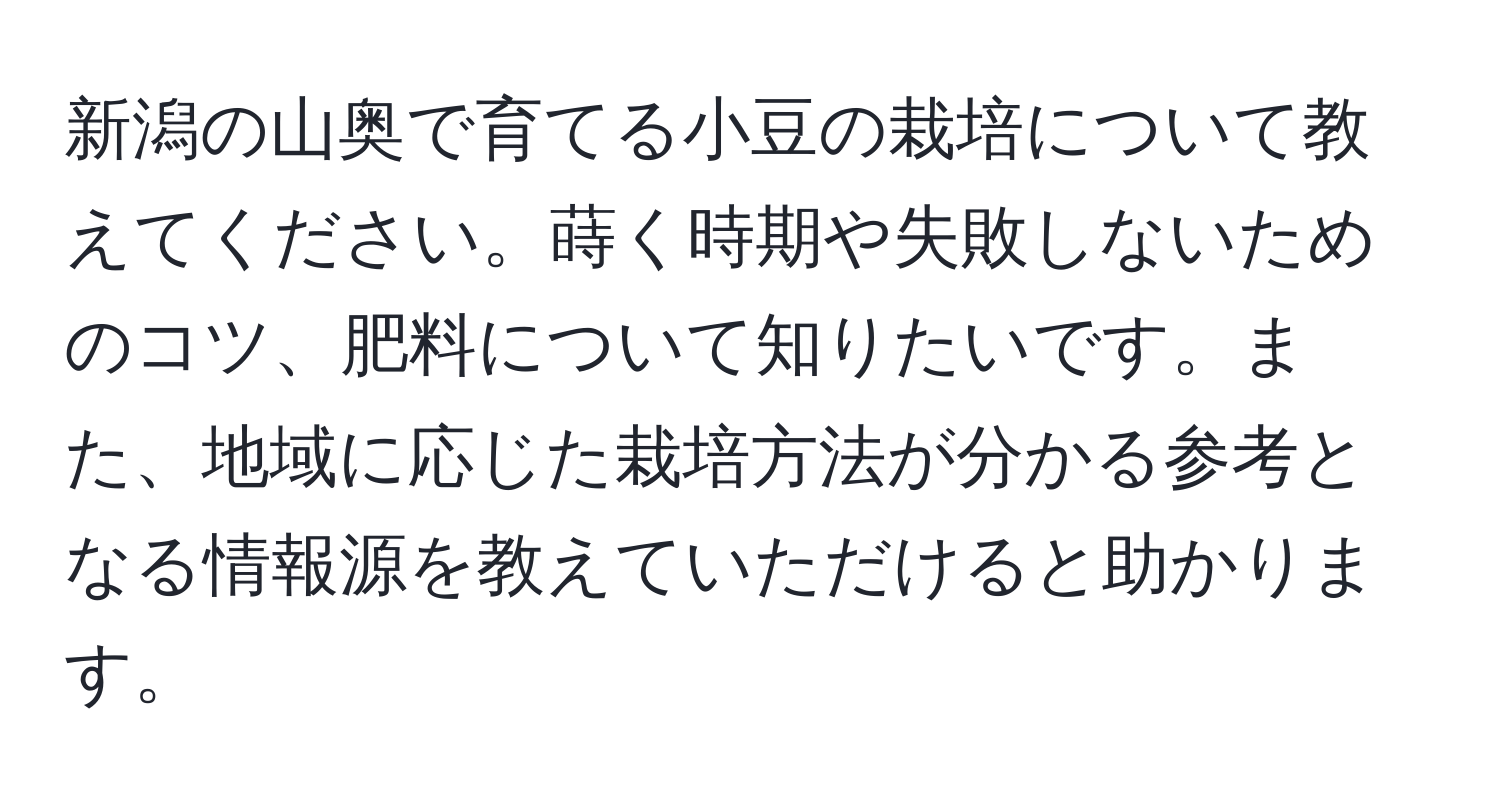 新潟の山奥で育てる小豆の栽培について教えてください。蒔く時期や失敗しないためのコツ、肥料について知りたいです。また、地域に応じた栽培方法が分かる参考となる情報源を教えていただけると助かります。