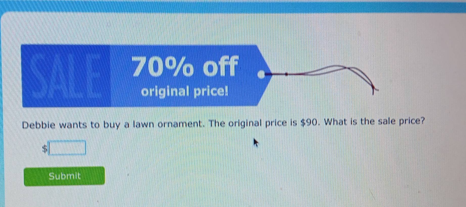 Debbie wants to buy a lawn ornament. The original price is $90. What is the sale price?
$□
Submit