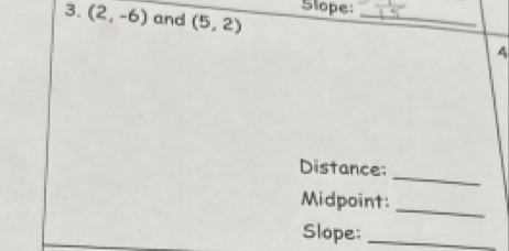 Slope: 
3. (2,-6) and (5,2)
_ 
4 
_ 
Distance: 
Midpoint:_ 
Slope:_