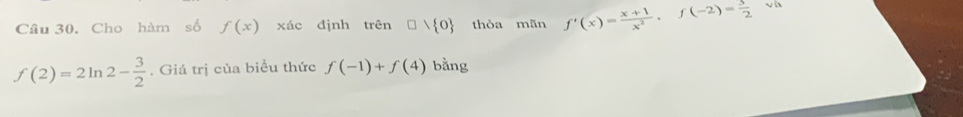 Cho hàm số f(x) xác định trên □ vee  0 thỏa mãn f'(x)= (x+1)/x^2 , f(-2)= 3/2  √ D
f(2)=2ln 2- 3/2 . Giá trị của biểu thức f(-1)+f(4) bằng